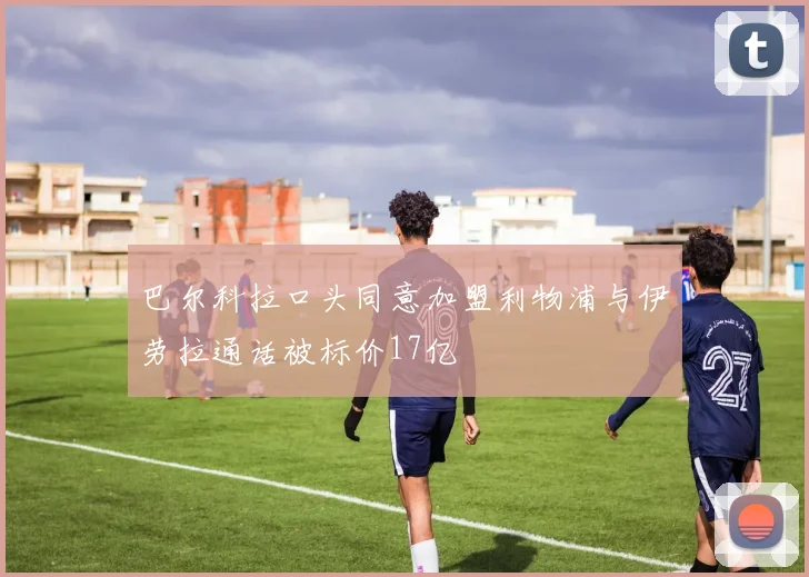 巴尔科拉口头同意加盟利物浦与伊劳拉通话被标价17亿