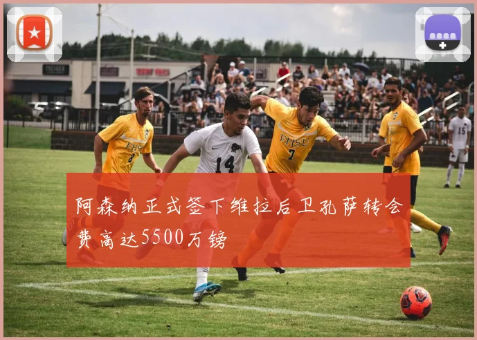 阿森纳正式签下维拉后卫孔萨转会费高达5500万镑