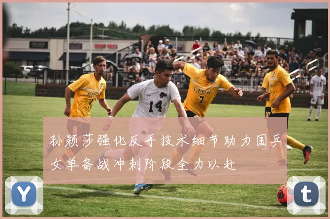 孙颖莎强化反手技术细节助力国乒女单备战冲刺阶段全力以赴